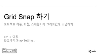 Grid Snap 하기
오브젝트 이동, 회전, 스케일시에 그리드값에 스냅하기
Ctrl + 이동
옵션에서 Snap Setting…
 