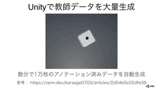 Unityで教師データを大量生成
数分で1万枚のアノテーション済みデータを自動生成
参考： https://zenn.dev/karaage0703/articles/2d54b5c02dfe39
 