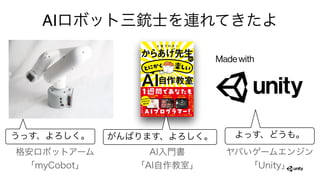 AIロボット三銃士を連れてきたよ
うっす、よろしく。 がんばります、よろしく。 よっす、どうも。
格安ロボットアーム
「myCobot」
AI入門書
「AI自作教室」
ヤバいゲームエンジン
「Unity」
 