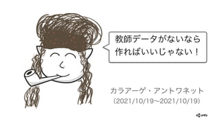 教師データがないなら
作ればいいじゃない！
カラアーゲ・アントワネット
（2021/10/19∼2021/10/19）
 