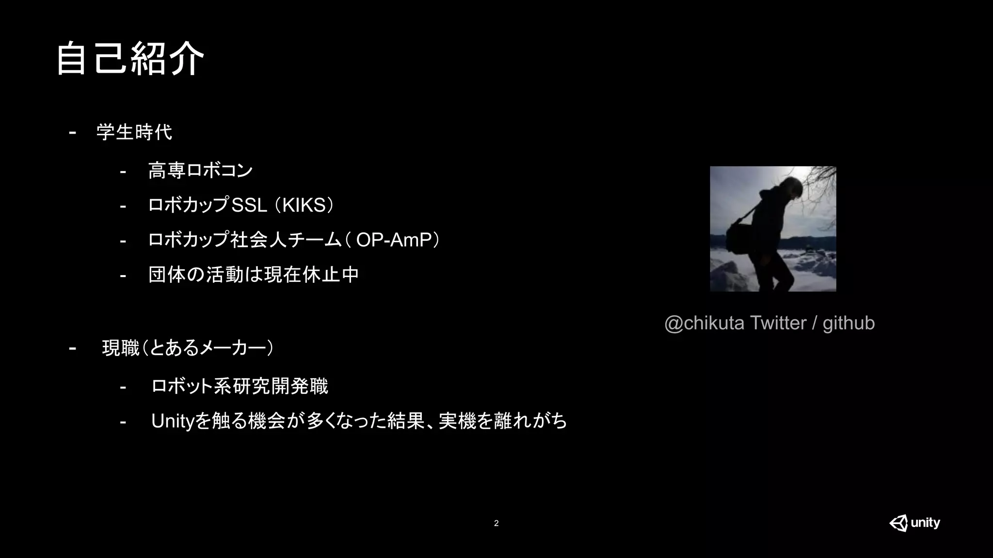 自己紹介
2
- 学生時代
- 高専ロボコン
- ロボカップSSL （KIKS）
- ロボカップ社会人チーム（ OP-AmP）
- 団体の活動は現在休止中
- 現職（とあるメーカー）
- ロボット系研究開発職
- Unityを触る機会が多くなった結果、実機を離れがち
@chikuta Twitter / github
 