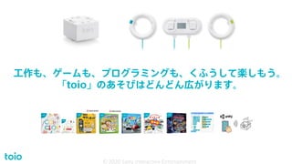 工作も、ゲームも、プログラミングも、くふうして楽しもう。
「toio」のあそびはどんどん広がります。
© 2020 Sony Interactive Entertainment 21
© 2020 Sony Interactive Entertainment
 