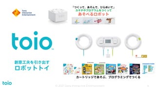 創意工夫を引き出す
ロボットトイ
© 2020 Sony Interactive Entertainment
6
カートリッジであそぶ、プログラミングでつくる
「つくって、あそんで、ひらめいて」
カタチやプログラムをつくって
あそべるロボット
© 2021 Sony Interactive Entertainment 6
 