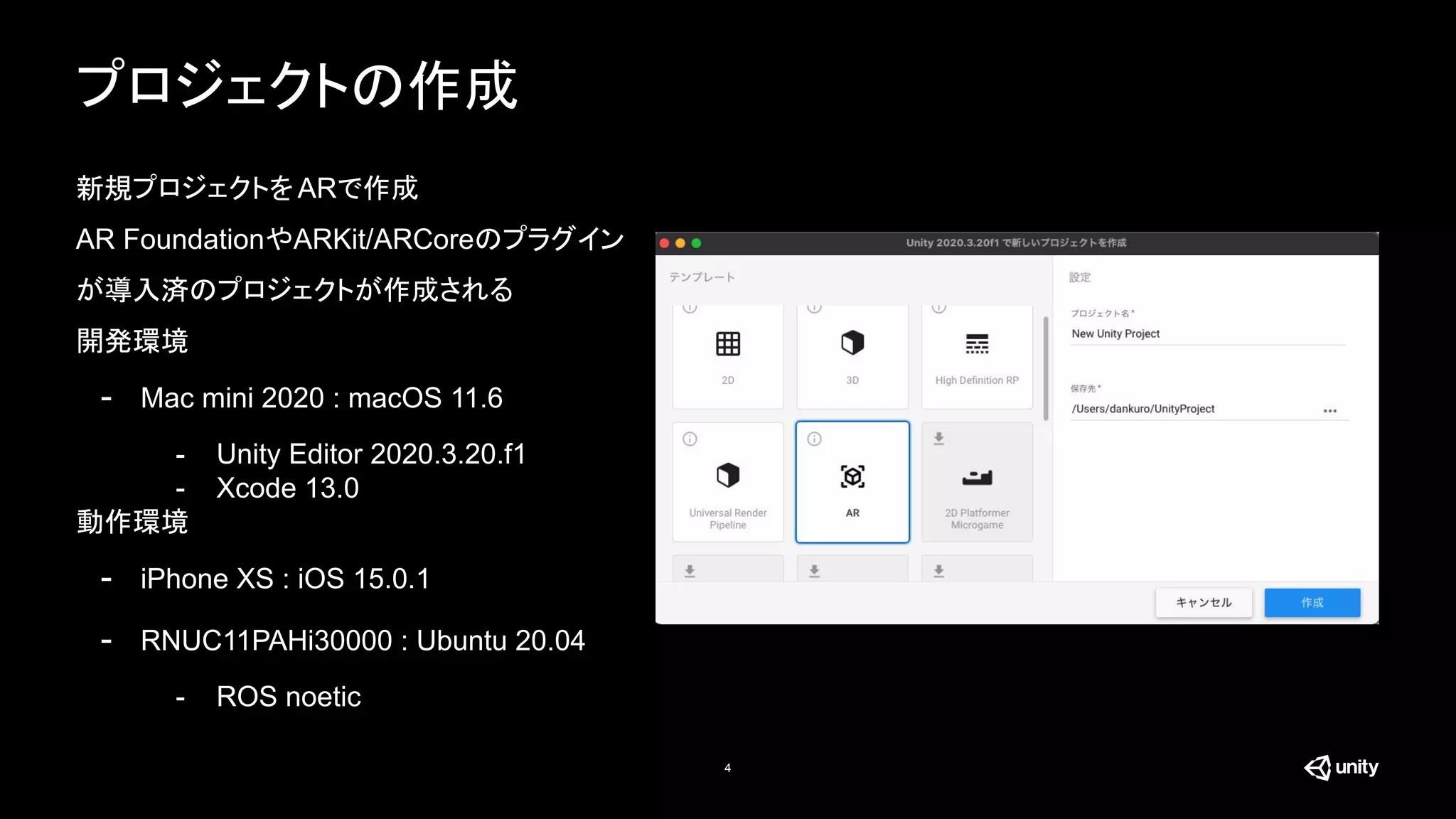 4
プロジェクトの作成
新規プロジェクトをARで作成
AR FoundationやARKit/ARCoreのプラグイン
が導入済のプロジェクトが作成される
開発環境
- Mac mini 2020 : macOS 11.6
- Unity Editor 2020.3.20.f1
- Xcode 13.0
動作環境
- iPhone XS : iOS 15.0.1
- RNUC11PAHi30000 : Ubuntu 20.04
- ROS noetic
 