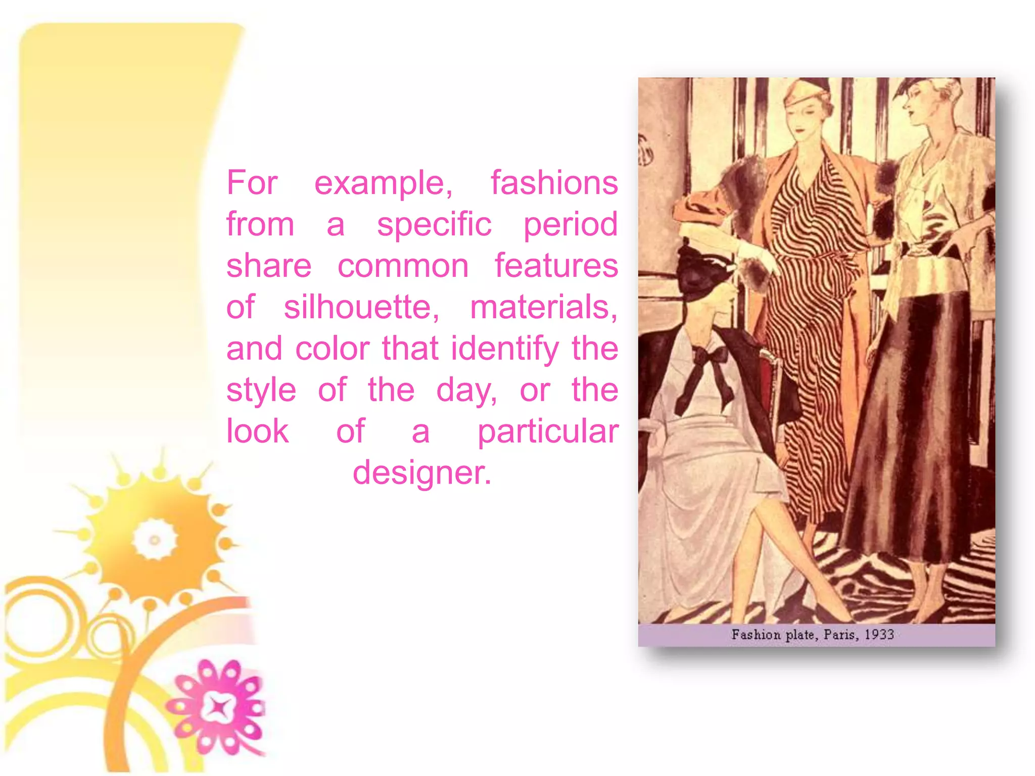 For example, fashions
from a specific period
share common features
of silhouette, materials,
and color that identify the
style of the day, or the
look of a particular
        designer.
 