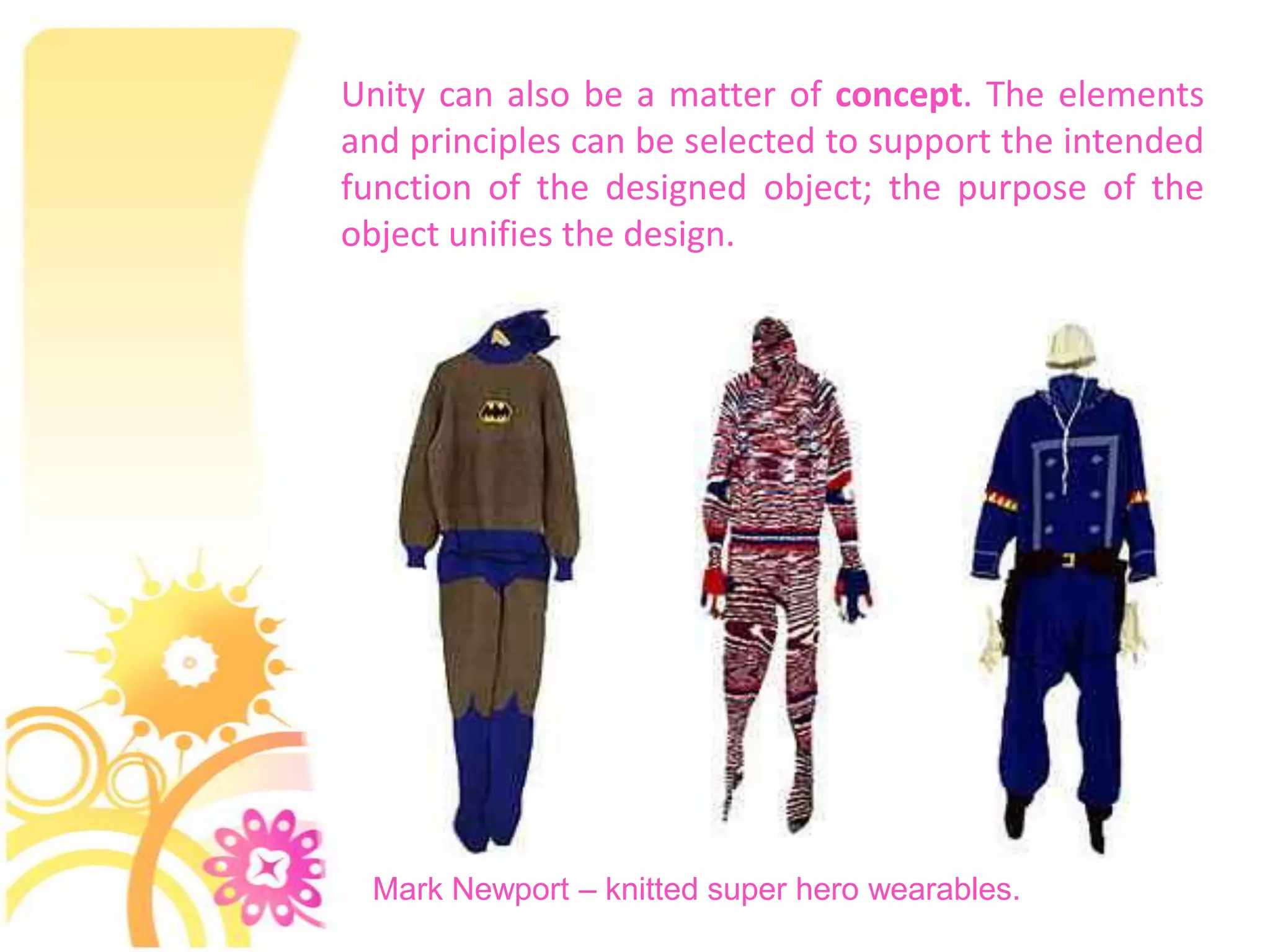 Unity can also be a matter of concept. The elements
and principles can be selected to support the intended
function of the designed object; the purpose of the
object unifies the design.




 Mark Newport – knitted super hero wearables.
 