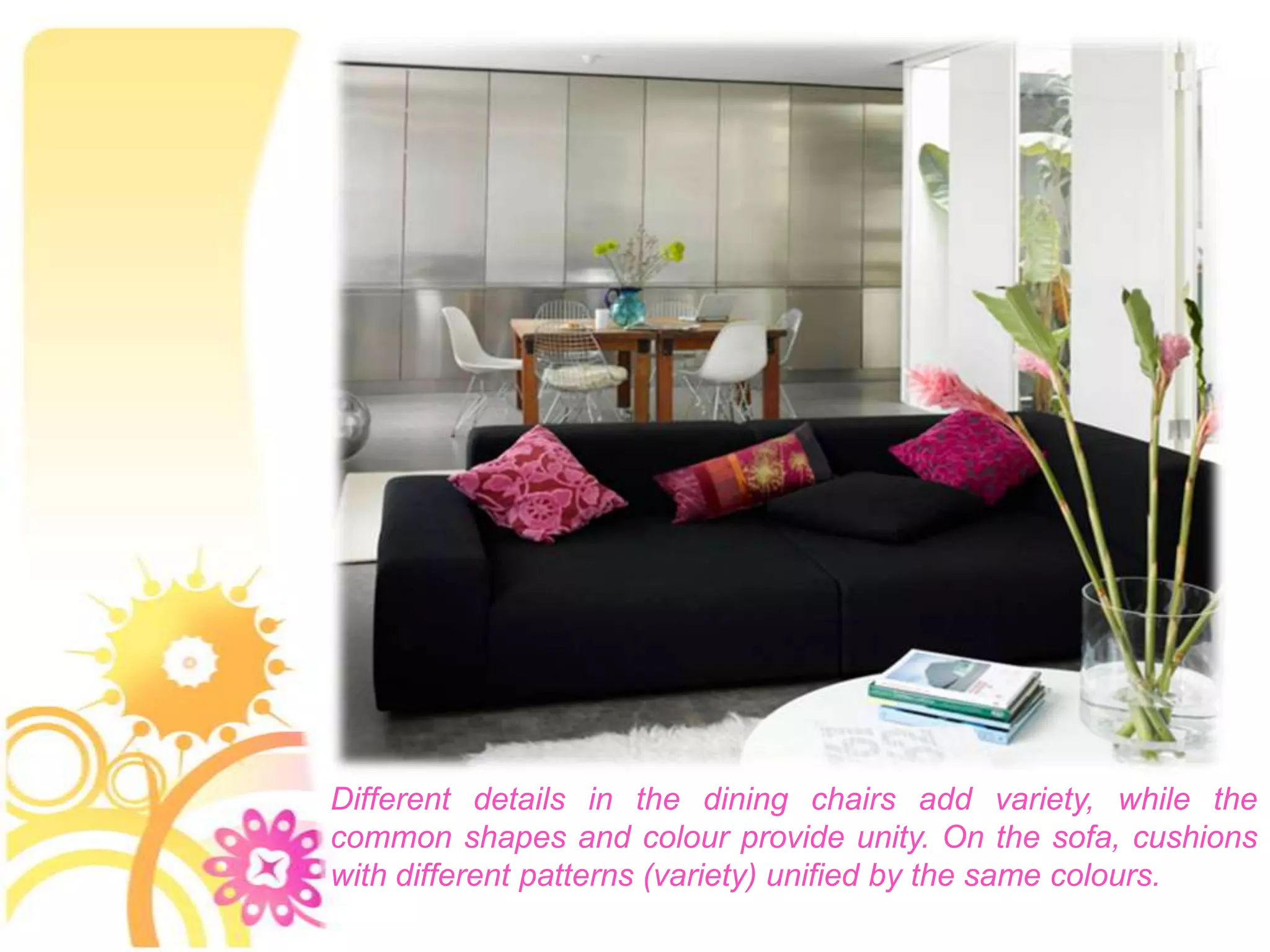 Different details in the dining chairs add variety, while the
common shapes and colour provide unity. On the sofa, cushions
with different patterns (variety) unified by the same colours.
 