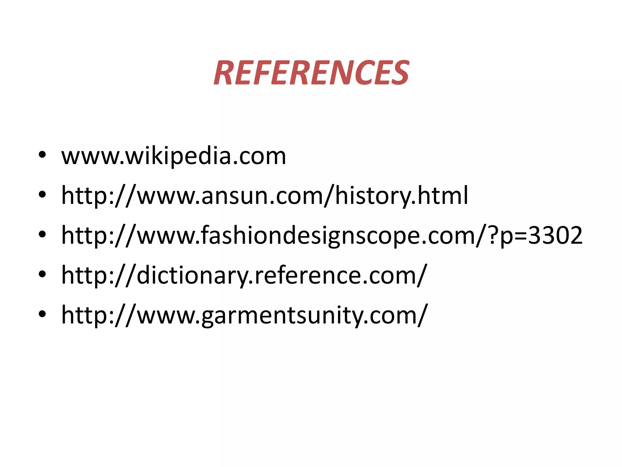 REFERENCES

•   www.wikipedia.com
•   http://www.ansun.com/history.html
•   http://www.fashiondesignscope.com/?p=3302
•   http://dictionary.reference.com/
•   http://www.garmentsunity.com/
 