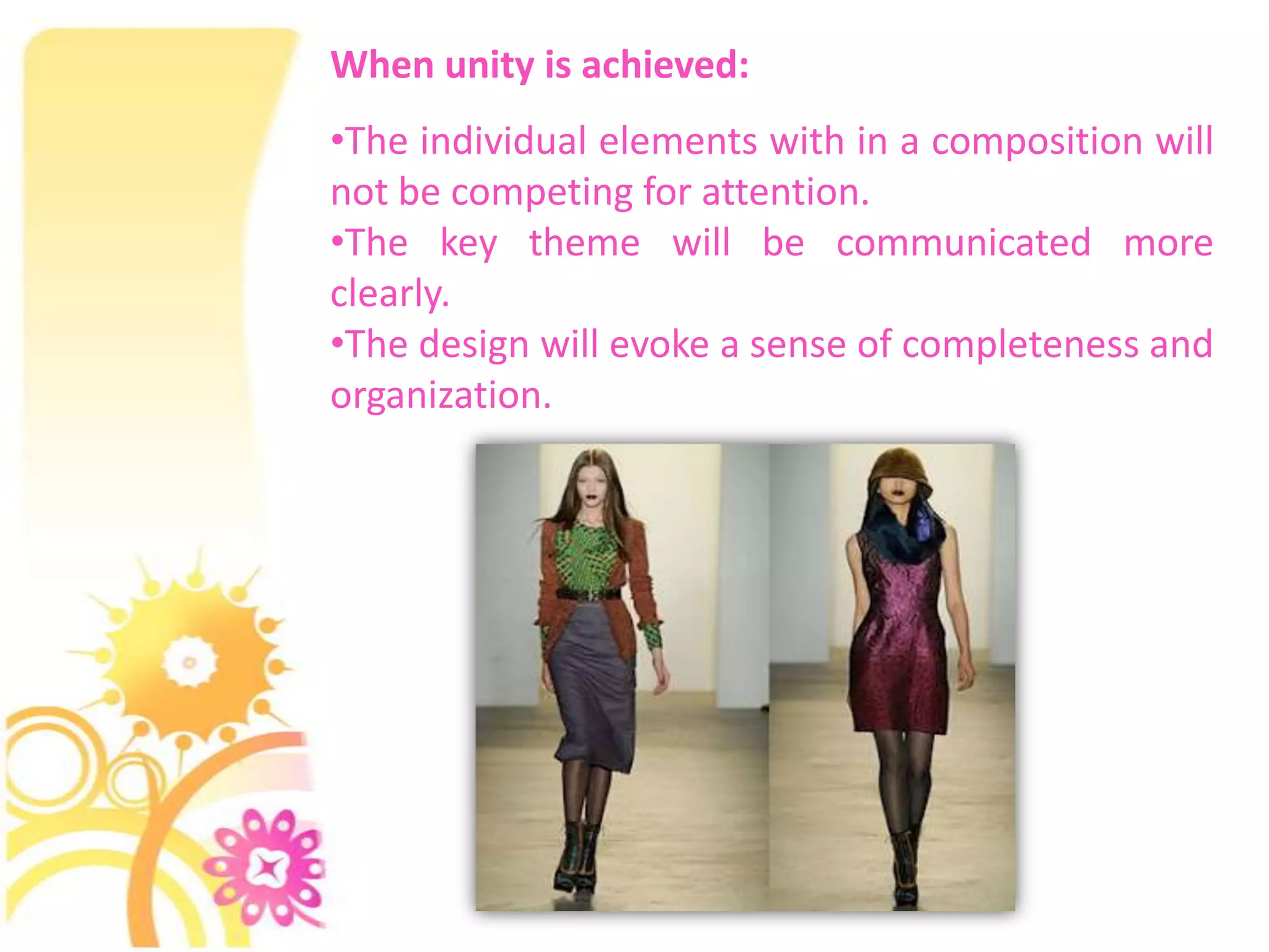 When unity is achieved:
•The individual elements with in a composition will
not be competing for attention.
•The key theme will be communicated more
clearly.
•The design will evoke a sense of completeness and
organization.
 