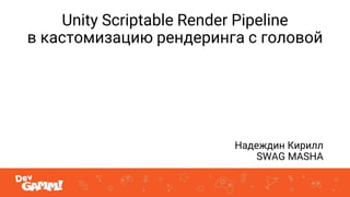 Unity Scriptable Render Pipeline
в кастомизацию рендеринга с головой
Надеждин Кирилл
SWAG MASHA
 