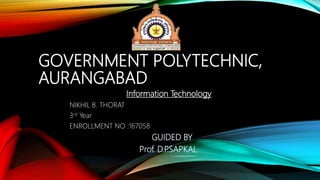 GOVERNMENT POLYTECHNIC,
AURANGABAD
Information Technology
NIKHIL B. THORAT
3rd Year
ENROLLMENT NO :167058
GUIDED BY
Prof. D.P.SAPKAL
 