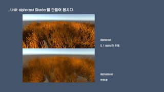 Unlit alphatest Shader를 만들어 봅시다.
Alphatest
0, 1 alpha만 존재.
Alphablend
반투명
 