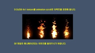 512x256 4x1 texture를 animation scroll로 이펙트를 표현해 봅니다.
Gif 파일로 애니메이션되는 이미지를 올려주시기 바랍니다.
 