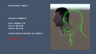 하는김에 반투명도 그려봅시다.
Cull option 도 제어해봅니다.
Cull off : 앞뒷면을 다 그림
Cull front : 앞면 안그림
Cull back : 뒷면 안그림
2 side라고 이야기하는 면을 앞뒤로 그리는 명령입니다.
당연히 폴리곤도 X2 배~!!
 