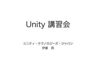 Unity 講習会
ユニティ・テクノロジーズ・ジャパン
伊藤 周
 