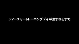 5
ティーチャートレーニングデイが生まれるまで
 