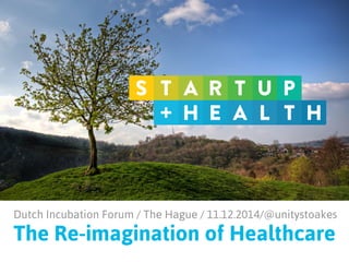 Dutch Incubation Forum / The Hague / 11.12.2014/@unitystoakes 
The Re-imagination of Healthcare 
 