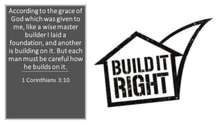 According to the grace of
God which was given to
me, like a wise master
builder I laid a
foundation, and another
is building on it. But each
man must be careful how
he builds on it.
1 Corinthians 3:10
 