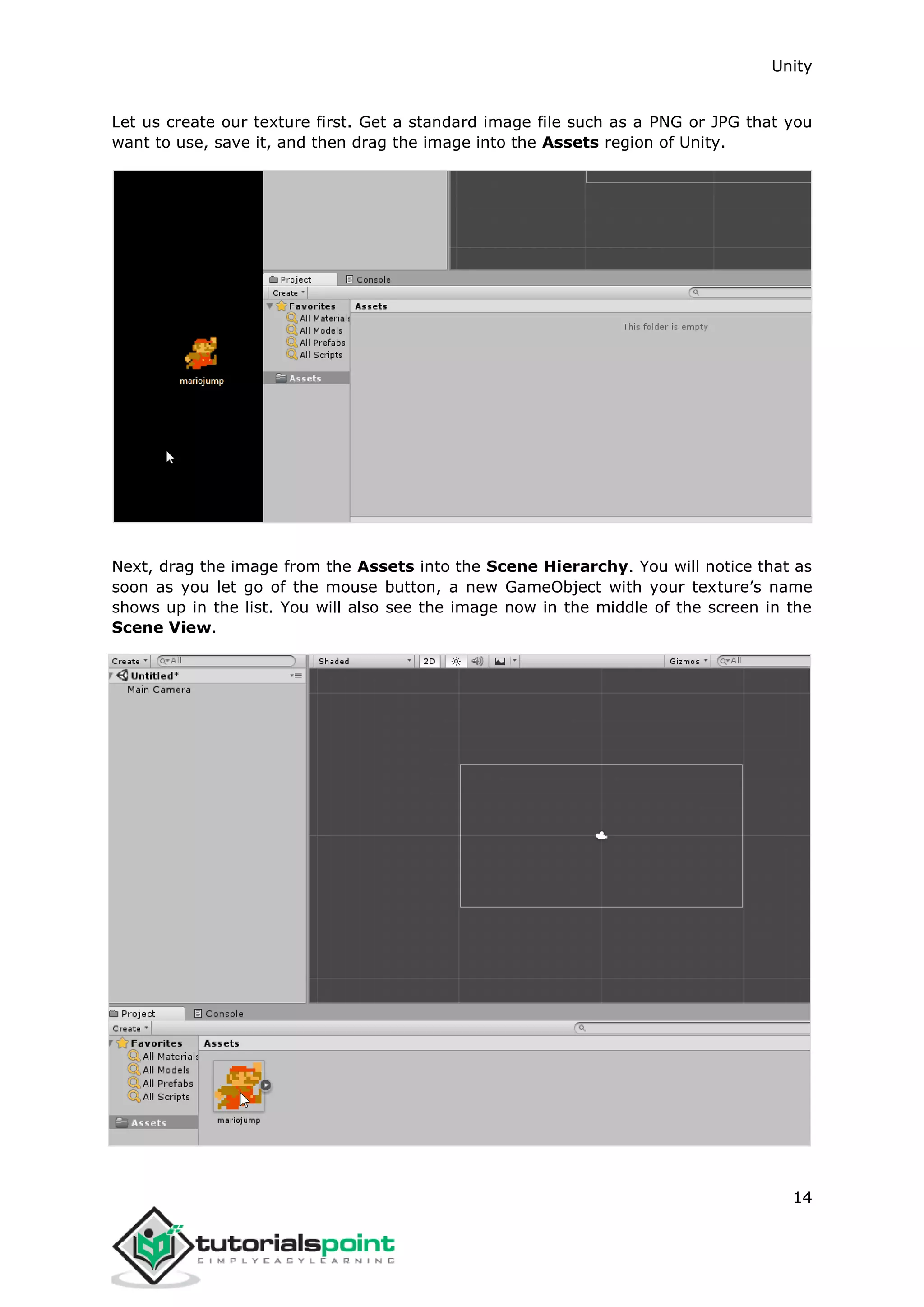 Unity 14 Let us create our texture first. Get a standard image file such as a PNG or JPG that you want to use, save it, and then drag the image into the Assets region of Unity. Next, drag the image from the Assets into the Scene Hierarchy. You will notice that as soon as you let go of the mouse button, a new GameObject with your texture’s name shows up in the list. You will also see the image now in the middle of the screen in the Scene View. 