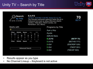 Unity TV – Search by Title




• Results appear as you type
• No Channel Lineup – Keyboard is not active
 