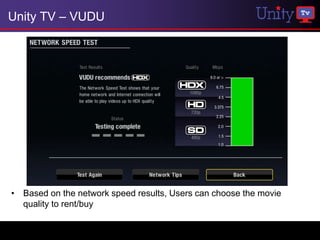 Unity TV – VUDU




• Based on the network speed results, Users can choose the movie
  quality to rent/buy
 