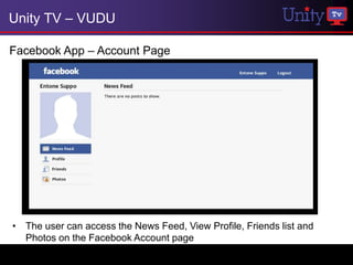 Unity TV – VUDU

Facebook App – Account Page




• The user can access the News Feed, View Profile, Friends list and
  Photos on the Facebook Account page
 