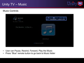 Unity TV – Music
Music Controls




• User can Pause, Rewind, Forward, Play the Music
• Press “Blue” remote button to go back to Music folder
 