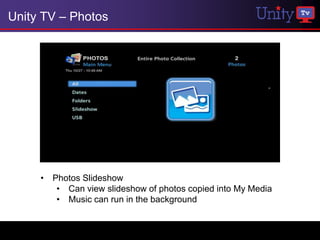 Unity TV – Photos




     • Photos Slideshow
        • Can view slideshow of photos copied into My Media
        • Music can run in the background
 