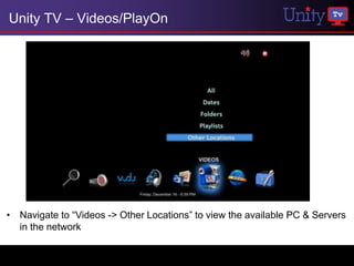 Unity TV – Videos/PlayOn




• Navigate to “Videos -> Other Locations” to view the available PC & Servers
  in the network
 