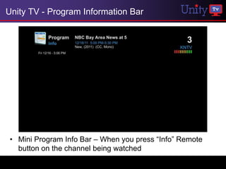 Unity TV - Program Information Bar




 • Mini Program Info Bar – When you press “Info” Remote
   button on the channel being watched
 