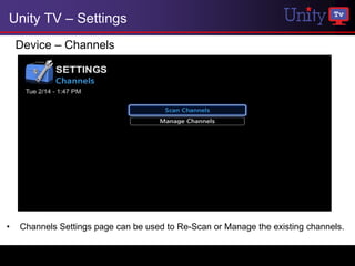 Unity TV – Settings
    Device – Channels




•   Channels Settings page can be used to Re-Scan or Manage the existing channels.
 