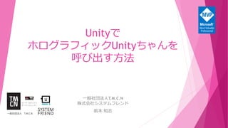 Unityで
ホログラフィックUnityちゃんを
呼び出す方法
一般社団法人T.M.C.N
株式会社システムフレンド
前本 知志
 