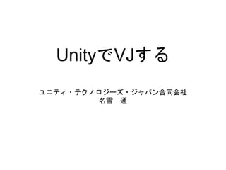 UnityでVJする
ユニティ・テクノロジーズ・ジャパン合同会社
名雪 通
 