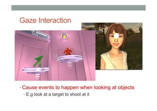 Gaze Interaction
• Cause events to happen when looking at objects
• E.g look at a target to shoot at it
 