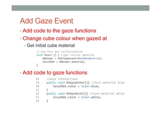 Add Gaze Event
• Add code to the gaze functions
• Change cube colour when gazed at
• Get initial cube material
• Add code to gaze functions
 