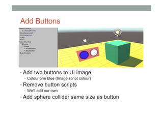 Add Buttons
• Add two buttons to UI image
• Colour one blue (Image script colour)
• Remove button scripts
• We'll add our own
• Add sphere collider same size as button
 