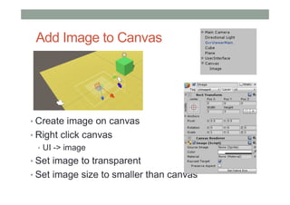 Add Image to Canvas
• Create image on canvas
• Right click canvas
• UI -> image
• Set image to transparent
• Set image size to smaller than canvas
 