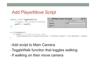 Add PlayerMove Script
• Add script to Main Camera
• ToggleWalk function that toggles walking
• If walking on then move camera
 