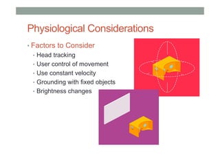 Physiological Considerations
• Factors to Consider
• Head tracking
• User control of movement
• Use constant velocity
• Grounding with fixed objects
• Brightness changes
 