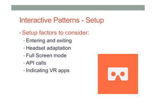 Interactive Patterns - Setup
• Setup factors to consider:
• Entering and exiting
• Headset adaptation
• Full Screen mode
• API calls
• Indicating VR apps
 