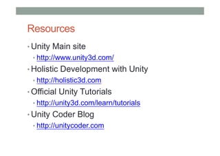 Resources
• Unity Main site
• http://www.unity3d.com/
• Holistic Development with Unity
• http://holistic3d.com
• Official Unity Tutorials
• http://unity3d.com/learn/tutorials
• Unity Coder Blog
• http://unitycoder.com
 