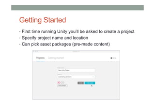 Getting Started
• First time running Unity you’ll be asked to create a project
• Specify project name and location
• Can pick asset packages (pre-made content)
 