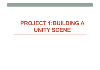 PROJECT 1:BUILDING A
UNITY SCENE
 