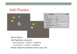 Add Physics
• Select Sphere
• Add Rigidbody component
• Add Component -> Physics -> RigidBody
• or Component -> Physics -> RigidBody
• Modify inspector properties (mass, drag, etc)
 