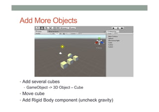 Add More Objects
• Add several cubes
• GameObject -> 3D Object – Cube
• Move cube
• Add Rigid Body component (uncheck gravity)
 