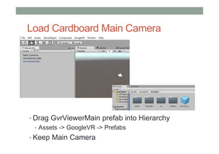 Load Cardboard Main Camera
• Drag GvrViewerMain prefab into Hierarchy
• Assets -> GoogleVR -> Prefabs
• Keep Main Camera
 
