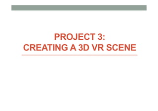 PROJECT 3:
CREATING A 3D VR SCENE
 