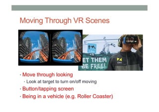 Moving Through VR Scenes
• Move through looking
• Look at target to turn on/off moving
• Button/tapping screen
• Being in a vehicle (e.g. Roller Coaster)
 