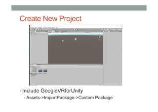 Create New Project
• Include GoogleVRforUnity
• Assets->ImportPackage->Custom Package
 