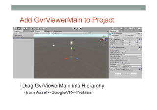 Add GvrViewerMain to Project
• Drag GvrViewerMain into Hierarchy
• from Asset->GoogleVR->Prefabs
 